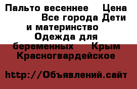 Пальто весеннее) › Цена ­ 2 000 - Все города Дети и материнство » Одежда для беременных   . Крым,Красногвардейское